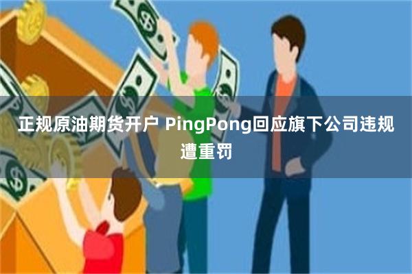 正规原油期货开户 PingPong回应旗下公司违规遭重罚