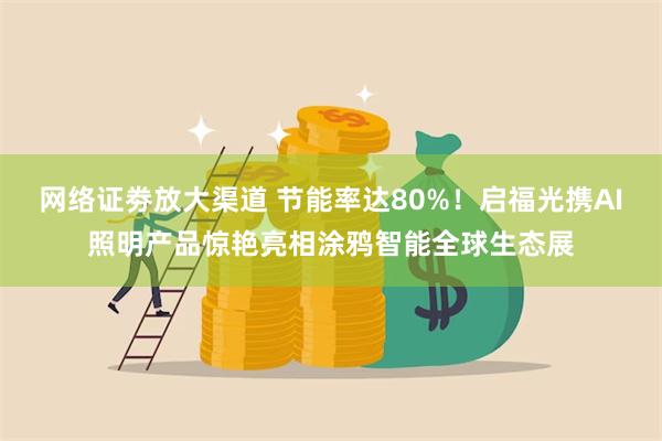 网络证劵放大渠道 节能率达80%！启福光携AI照明产品惊