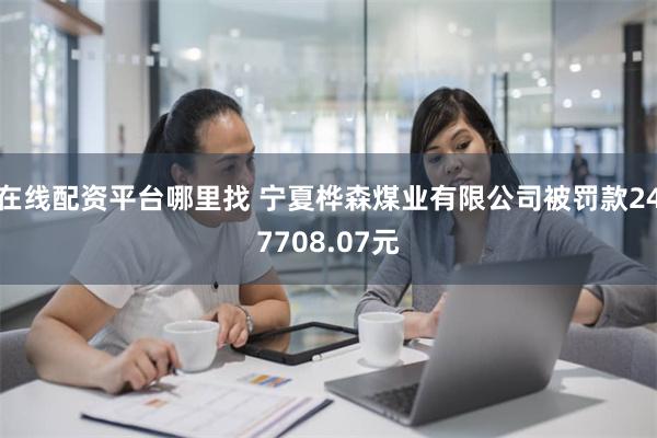 在线配资平台哪里找 宁夏桦森煤业有限公司被罚款247708.07元