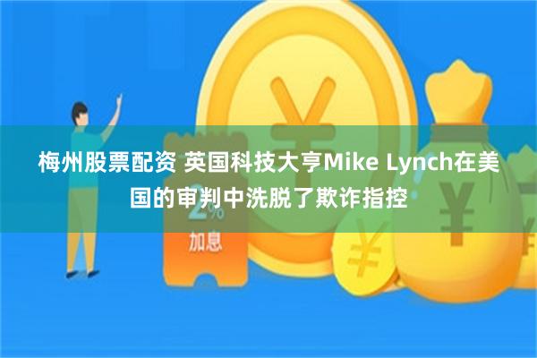 梅州股票配资 英国科技大亨Mike Lynch在美国的审判中洗脱了欺诈指控