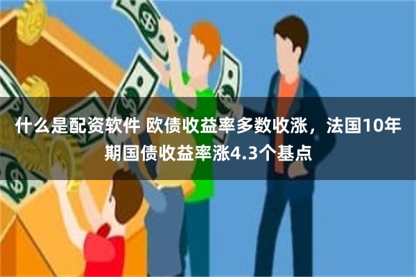 什么是配资软件 欧债收益率多数收涨，法国10年期国债收益率涨4.3个基点