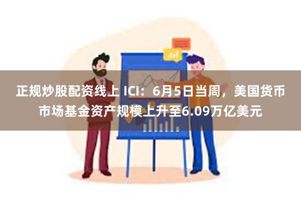 正规炒股配资线上 ICI：6月5日当周，美国货币市场基金资产规模上升至6.09万亿美元