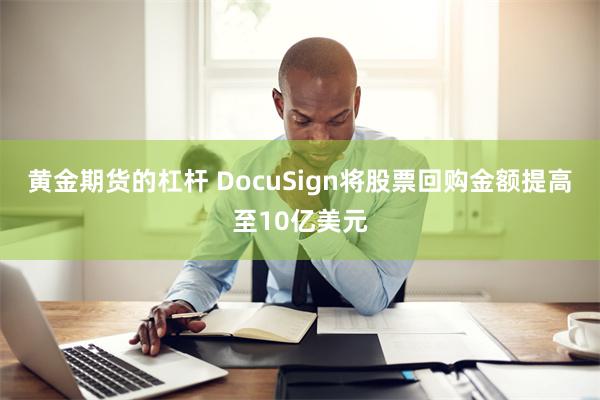 黄金期货的杠杆 DocuSign将股票回购金额提高至10亿美元