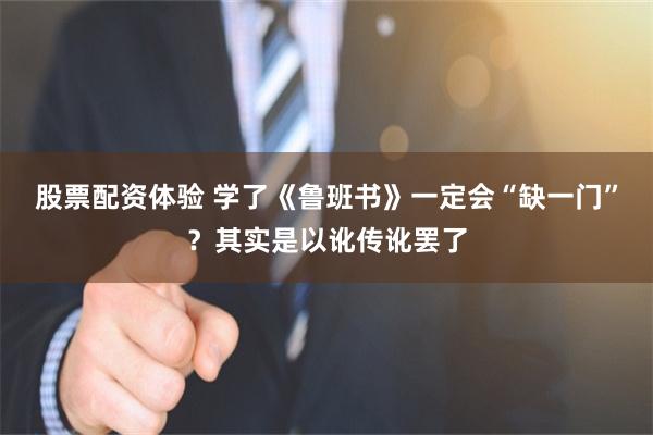 股票配资体验 学了《鲁班书》一定会“缺一门”？其实是以讹传讹罢了