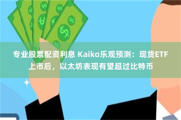 专业股票配资利息 Kaiko乐观预测：现货ETF上市后，以太坊表现有望超过比特币