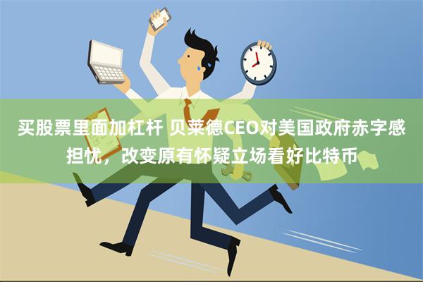 买股票里面加杠杆 贝莱德CEO对美国政府赤字感担忧，改变原有怀疑立场看好比特币