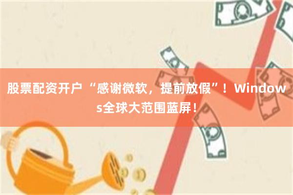 股票配资开户 “感谢微软，提前放假”！Windows全球