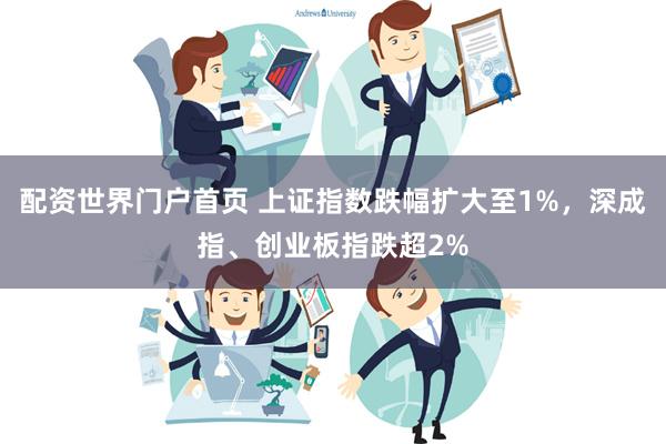 配资世界门户首页 上证指数跌幅扩大至1%，深成指、创业板指跌超2%