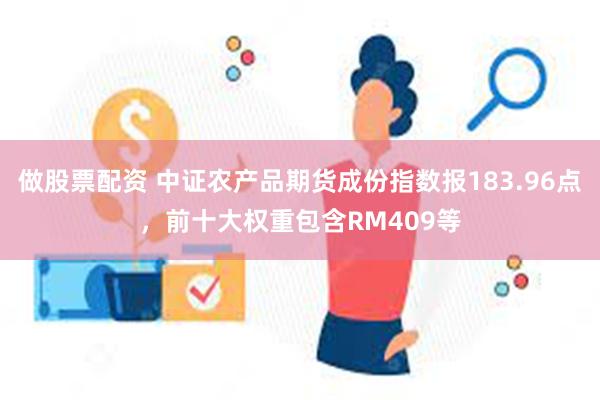 做股票配资 中证农产品期货成份指数报183.96点，前十大权重包含RM409等