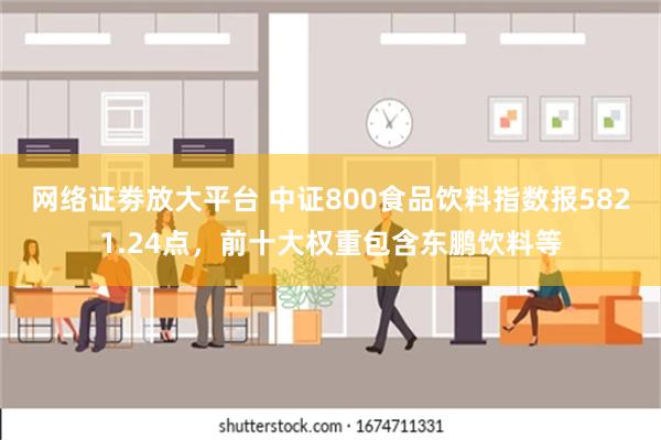 网络证劵放大平台 中证800食品饮料指数报5821.24点，前十大权重包含东鹏饮料等