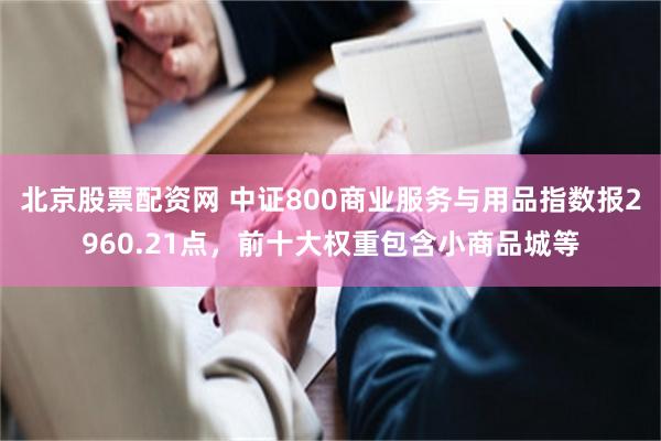 北京股票配资网 中证800商业服务与用品指数报2960.21