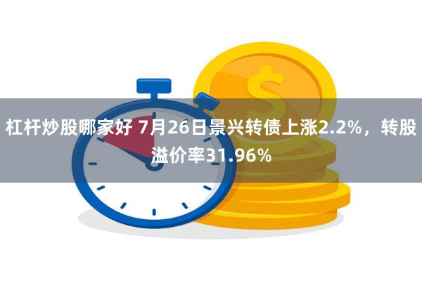 杠杆炒股哪家好 7月26日景兴转债上涨2.2%，转股溢价率3