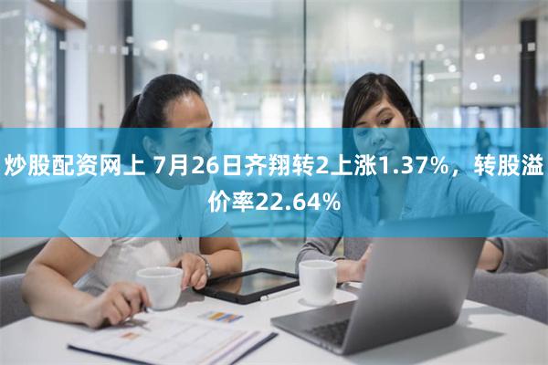 炒股配资网上 7月26日齐翔转2上涨1.37%，转股溢价