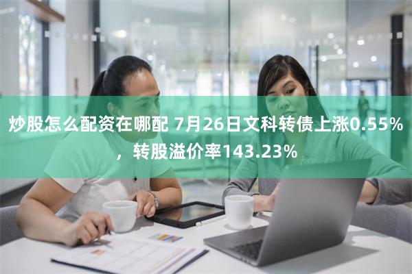 炒股怎么配资在哪配 7月26日文科转债上涨0.55%，转股溢