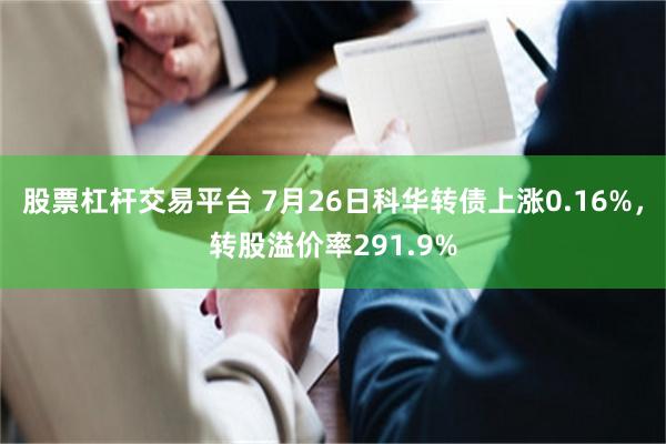 股票杠杆交易平台 7月26日科华转债上涨0.16%，转股溢价率291.9%