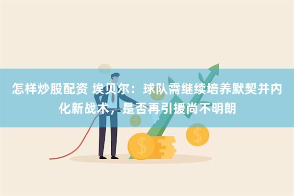 怎样炒股配资 埃贝尔：球队需继续培养默契并内化新战术，是否再