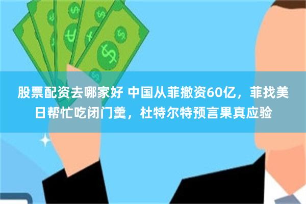 股票配资去哪家好 中国从菲撤资60亿，菲找美日帮忙吃闭门羹，杜特尔特预言果真应验