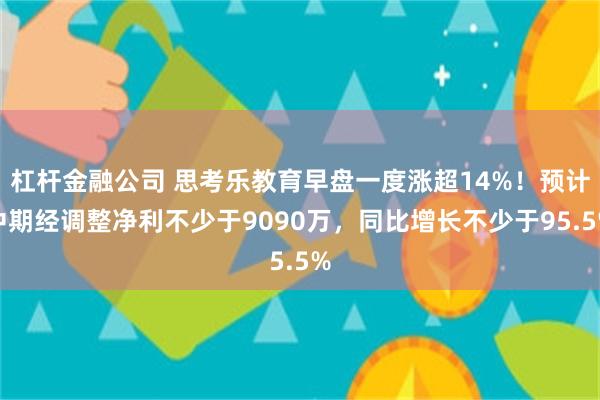 杠杆金融公司 思考乐教育早盘一度涨超14%！预计中期经调整净利不少于9090万，同比增长不少于95.5%