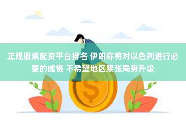 正规股票配资平台排名 伊朗称将对以色列进行必要的威慑 不希望