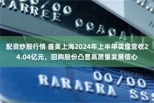 配资炒股行情 盛美上海2024年上半年实现营收24.04亿元，回购股份凸显高质量发展信心