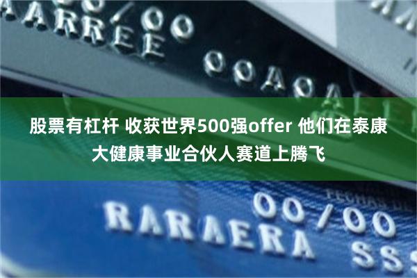 股票有杠杆 收获世界500强offer 他们在泰康大健康