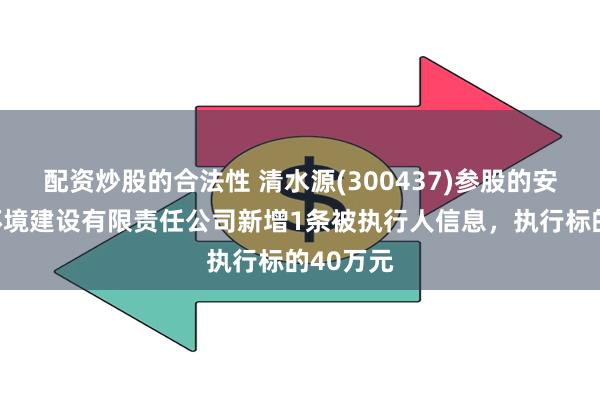 配资炒股的合法性 清水源(300437)参股的安徽中旭环境建设有限责任公司新增1条被执行人信息，执行标的40万元