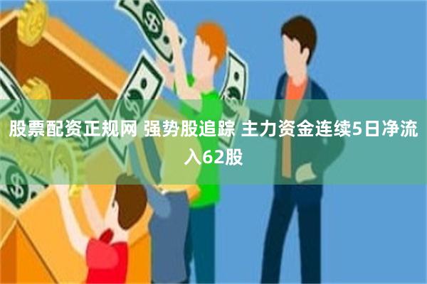 股票配资正规网 强势股追踪 主力资金连续5日净流入62股