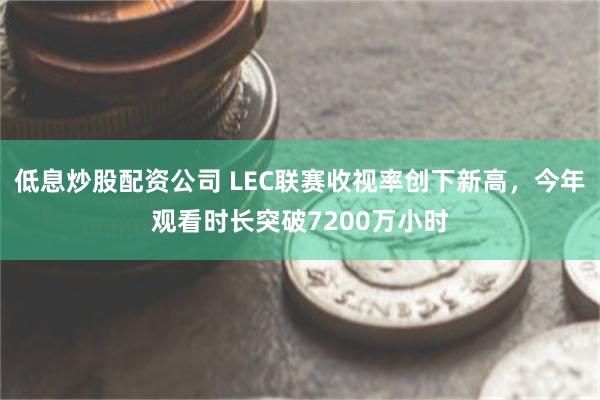 低息炒股配资公司 LEC联赛收视率创下新高，今年观看时长突破