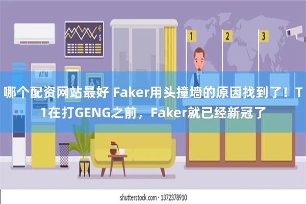 哪个配资网站最好 Faker用头撞墙的原因找到了！T1在打GENG之前，Faker就已经新冠了