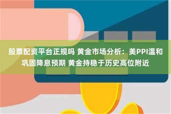 股票配资平台正规吗 黄金市场分析：美PPI温和巩固降息预期 