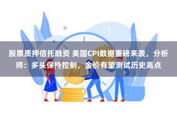 股票质押信托融资 美国CPI数据重磅来袭，分析师：多头保持控