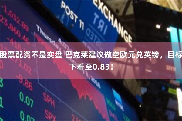 股票配资不是实盘 巴克莱建议做空欧元兑英镑，目标下看至0.8