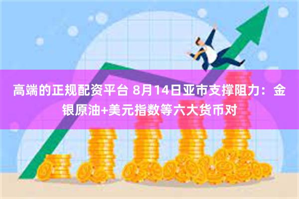 高端的正规配资平台 8月14日亚市支撑阻力：金银原油+美元指数等六大货币对