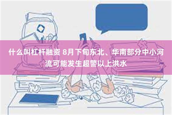 什么叫杠杆融资 8月下旬东北、华南部分中小河流可能发生超