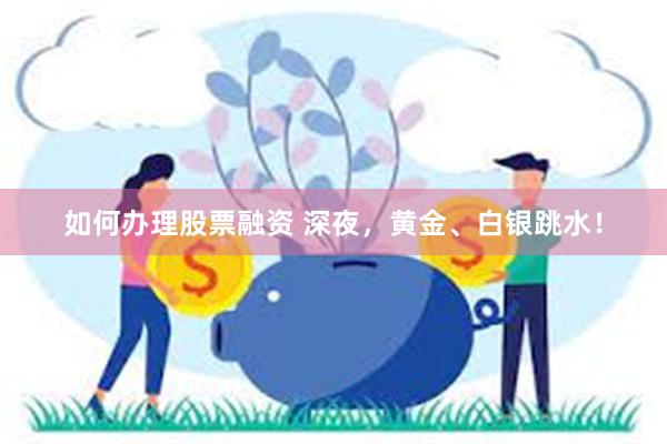 如何办理股票融资 深夜，黄金、白银跳水！