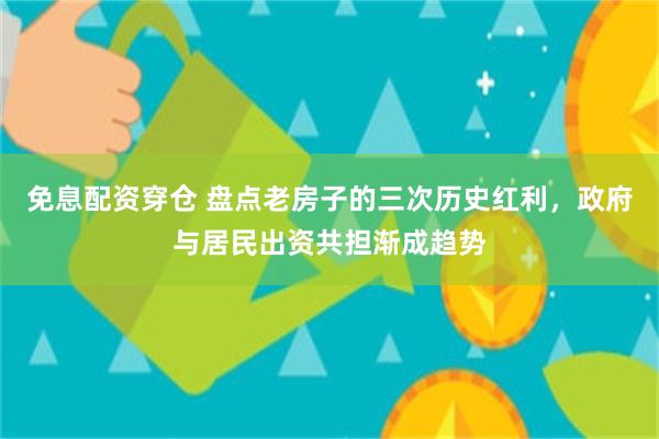 免息配资穿仓 盘点老房子的三次历史红利，政府与居民出资共