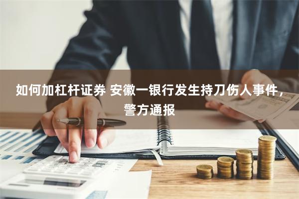 如何加杠杆证券 安徽一银行发生持刀伤人事件，警方通报