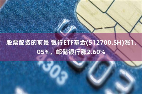 股票配资的前景 银行ETF基金(512700.SH)涨1.05%，邮储银行涨2.60%