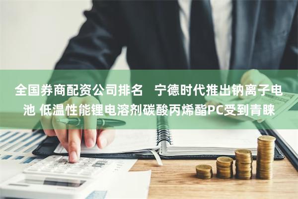 全国券商配资公司排名   宁德时代推出钠离子电池 低温性能锂