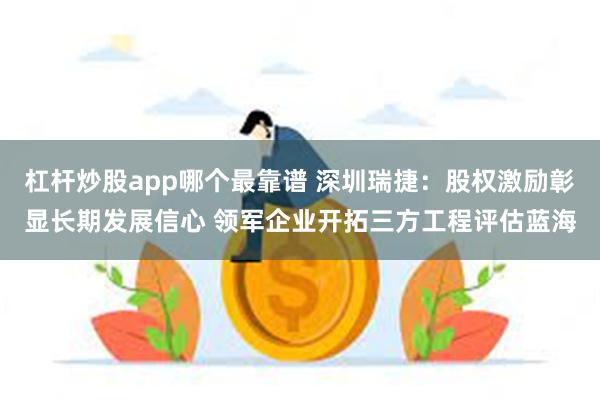 杠杆炒股app哪个最靠谱 深圳瑞捷：股权激励彰显长期发展信心 领军企业开拓三方工程评估蓝海