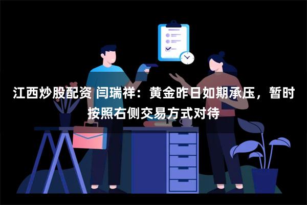 江西炒股配资 闫瑞祥：黄金昨日如期承压，暂时按照右侧交易方式对待