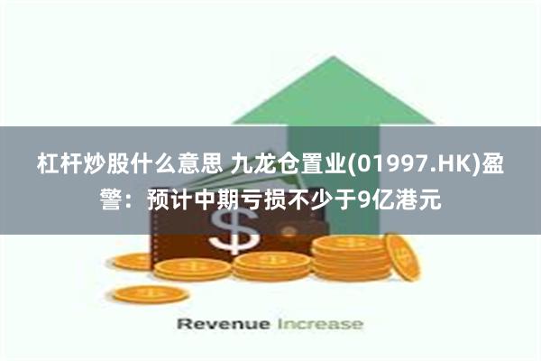 杠杆炒股什么意思 九龙仓置业(01997.HK)盈警：预计中期亏损不少于9亿港元