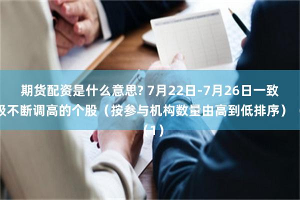 期货配资是什么意思? 7月22日-7月26日一致评级不断调高的个股（按参与机构数量由高到低排序）（1）