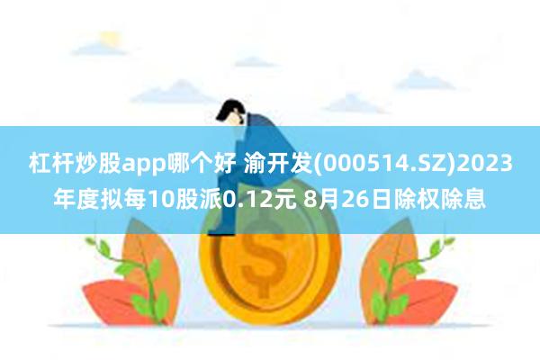 杠杆炒股app哪个好 渝开发(000514.SZ)2023年度拟每10股派0.12元 8月26日除权除息