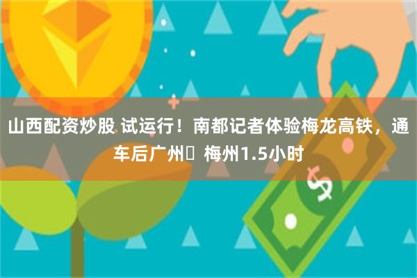 山西配资炒股 试运行！南都记者体验梅龙高铁，通车后广州⇌梅州1.5小时