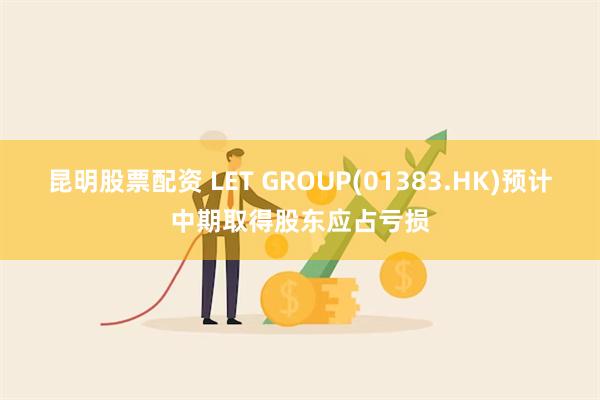 昆明股票配资 LET GROUP(01383.HK)预计中期取得股东应占亏损