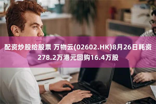 配资炒股给股票 万物云(02602.HK)8月26日耗资278.2万港元回购16.4万股