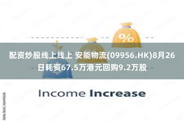 配资炒股线上线上 安能物流(09956.HK)8月26日耗资67.5万港元回购9.2万股