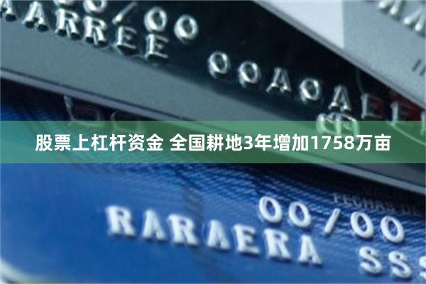 股票上杠杆资金 全国耕地3年增加1758万亩