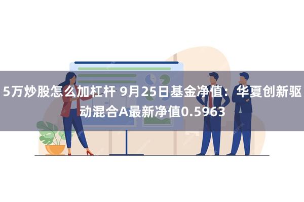 5万炒股怎么加杠杆 9月25日基金净值：华夏创新驱动混合A最新净值0.5963